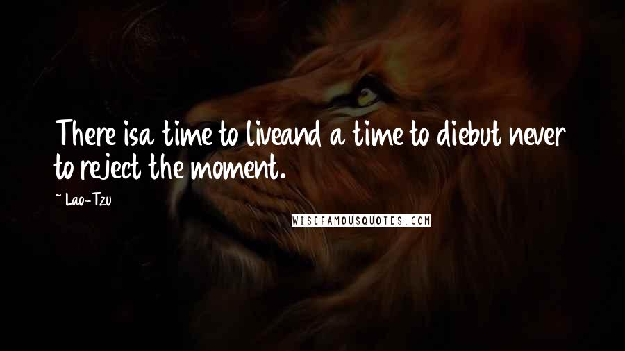 Lao-Tzu Quotes: There isa time to liveand a time to diebut never to reject the moment.