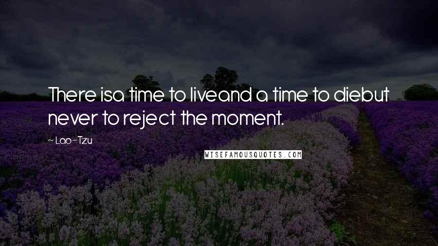 Lao-Tzu Quotes: There isa time to liveand a time to diebut never to reject the moment.