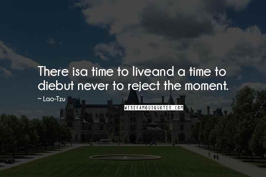 Lao-Tzu Quotes: There isa time to liveand a time to diebut never to reject the moment.