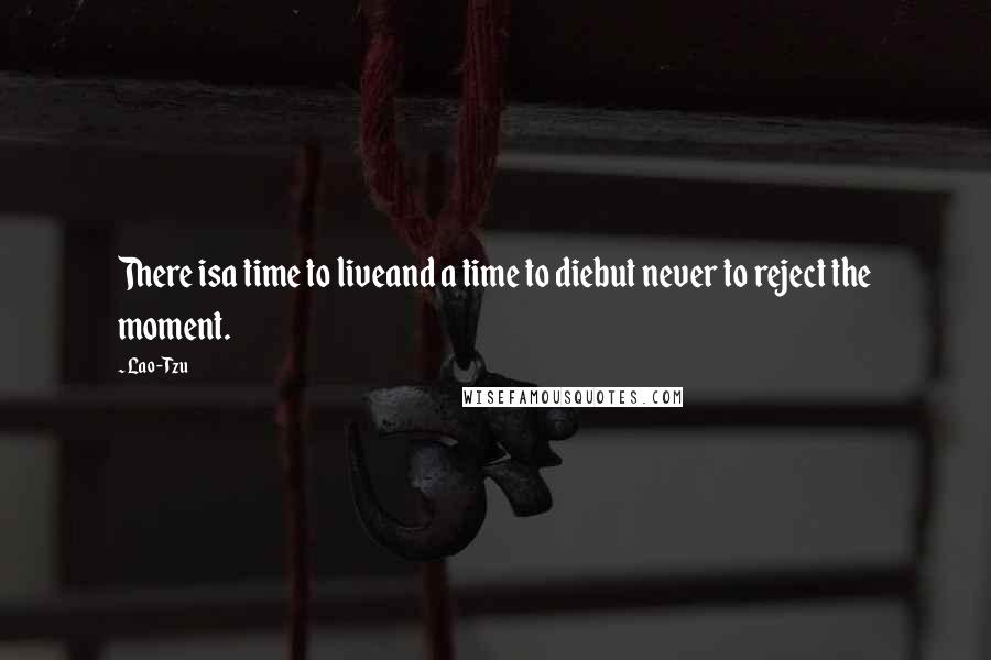 Lao-Tzu Quotes: There isa time to liveand a time to diebut never to reject the moment.