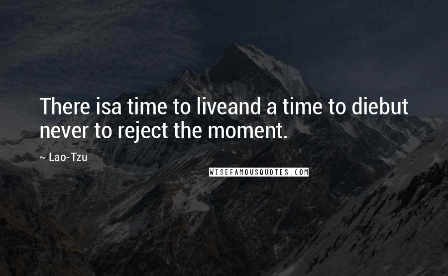 Lao-Tzu Quotes: There isa time to liveand a time to diebut never to reject the moment.