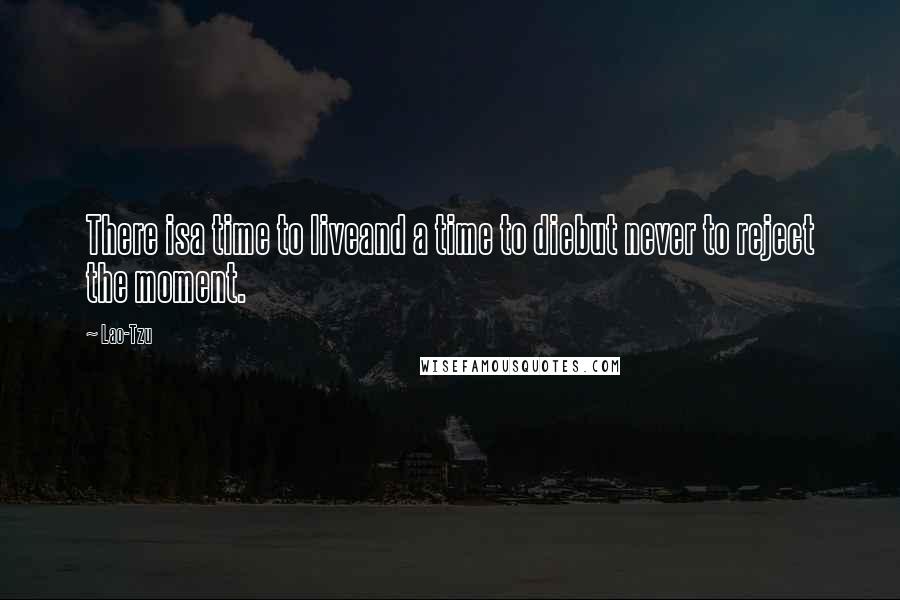 Lao-Tzu Quotes: There isa time to liveand a time to diebut never to reject the moment.