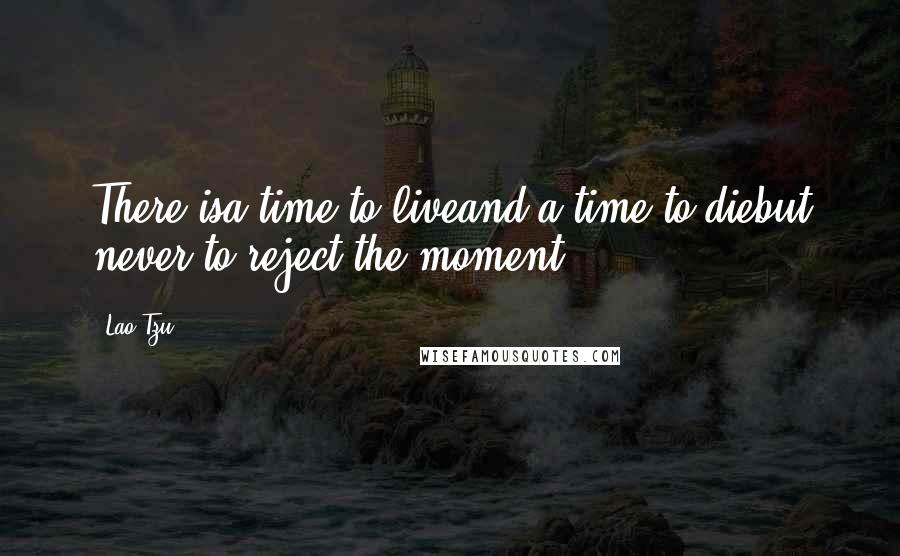 Lao-Tzu Quotes: There isa time to liveand a time to diebut never to reject the moment.