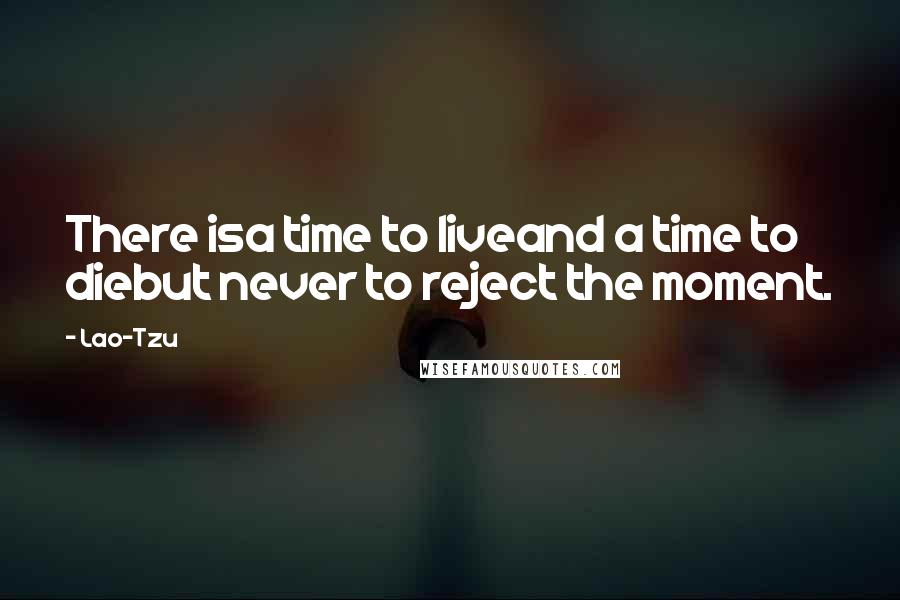 Lao-Tzu Quotes: There isa time to liveand a time to diebut never to reject the moment.