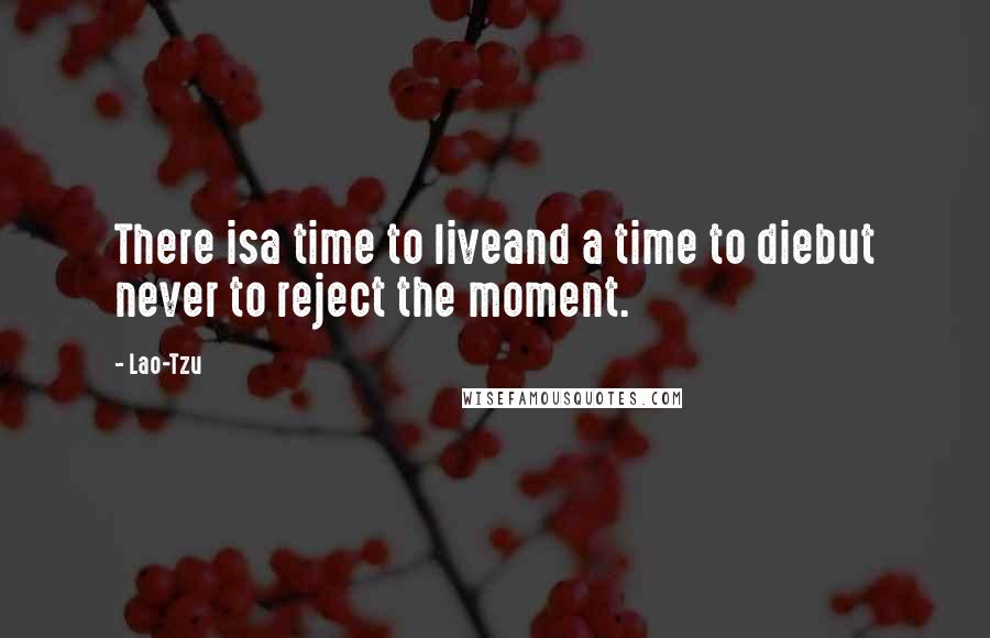 Lao-Tzu Quotes: There isa time to liveand a time to diebut never to reject the moment.