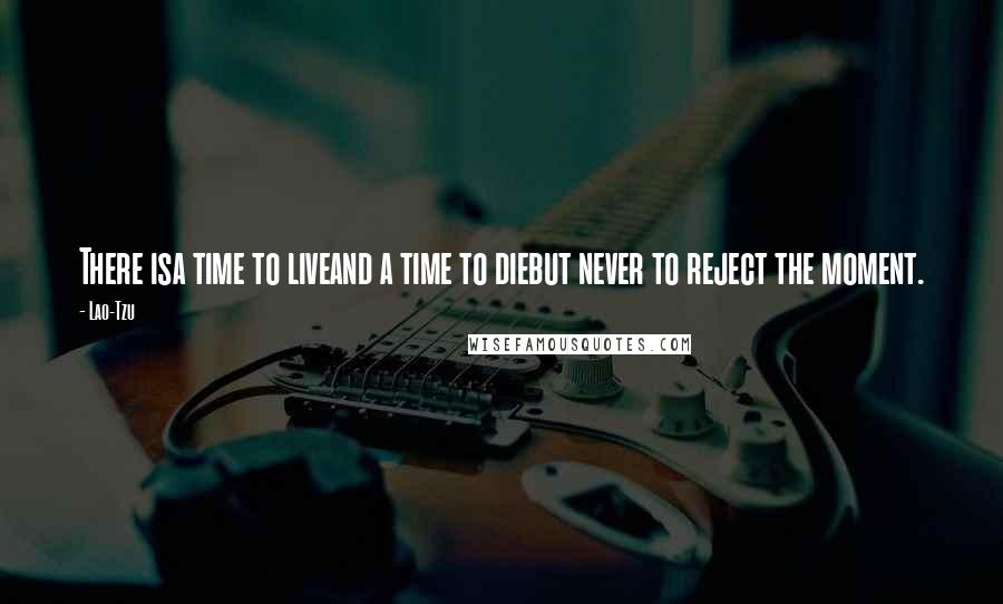 Lao-Tzu Quotes: There isa time to liveand a time to diebut never to reject the moment.