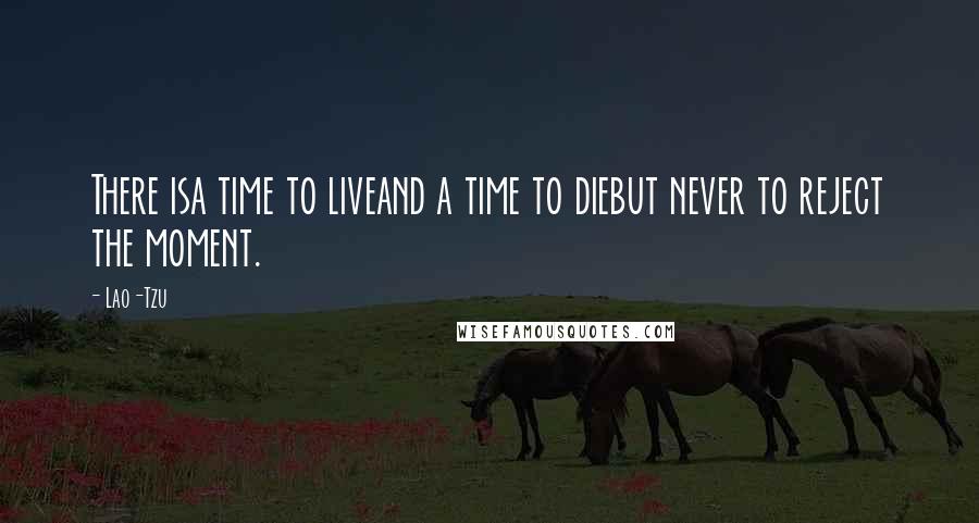 Lao-Tzu Quotes: There isa time to liveand a time to diebut never to reject the moment.