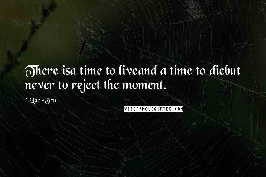 Lao-Tzu Quotes: There isa time to liveand a time to diebut never to reject the moment.