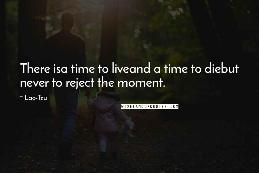 Lao-Tzu Quotes: There isa time to liveand a time to diebut never to reject the moment.