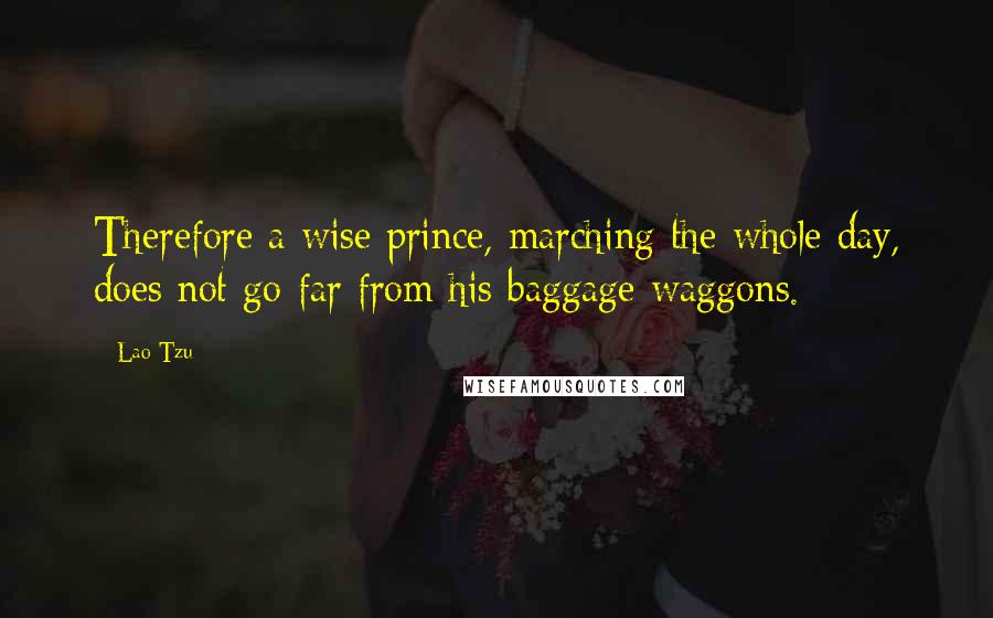 Lao-Tzu Quotes: Therefore a wise prince, marching the whole day, does not go far from his baggage waggons.