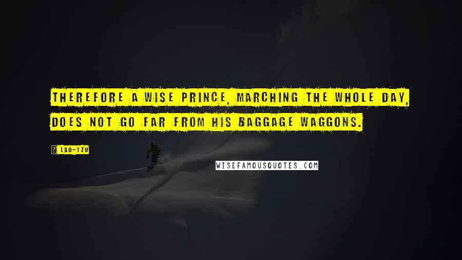 Lao-Tzu Quotes: Therefore a wise prince, marching the whole day, does not go far from his baggage waggons.