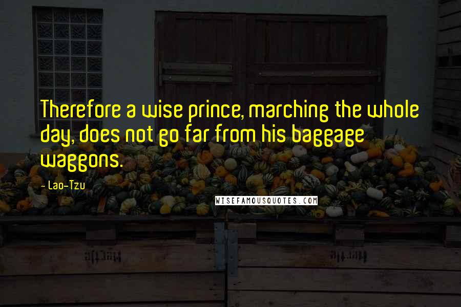 Lao-Tzu Quotes: Therefore a wise prince, marching the whole day, does not go far from his baggage waggons.