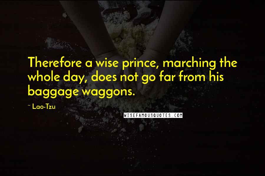 Lao-Tzu Quotes: Therefore a wise prince, marching the whole day, does not go far from his baggage waggons.
