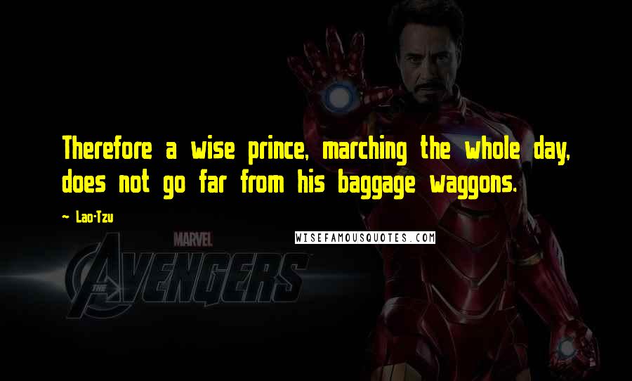 Lao-Tzu Quotes: Therefore a wise prince, marching the whole day, does not go far from his baggage waggons.