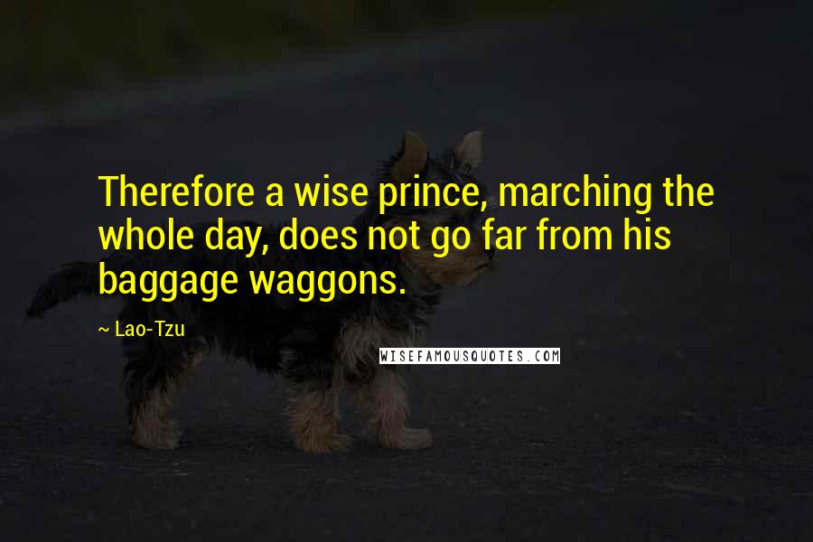 Lao-Tzu Quotes: Therefore a wise prince, marching the whole day, does not go far from his baggage waggons.