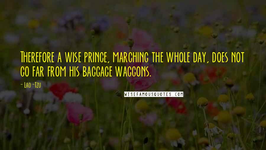 Lao-Tzu Quotes: Therefore a wise prince, marching the whole day, does not go far from his baggage waggons.