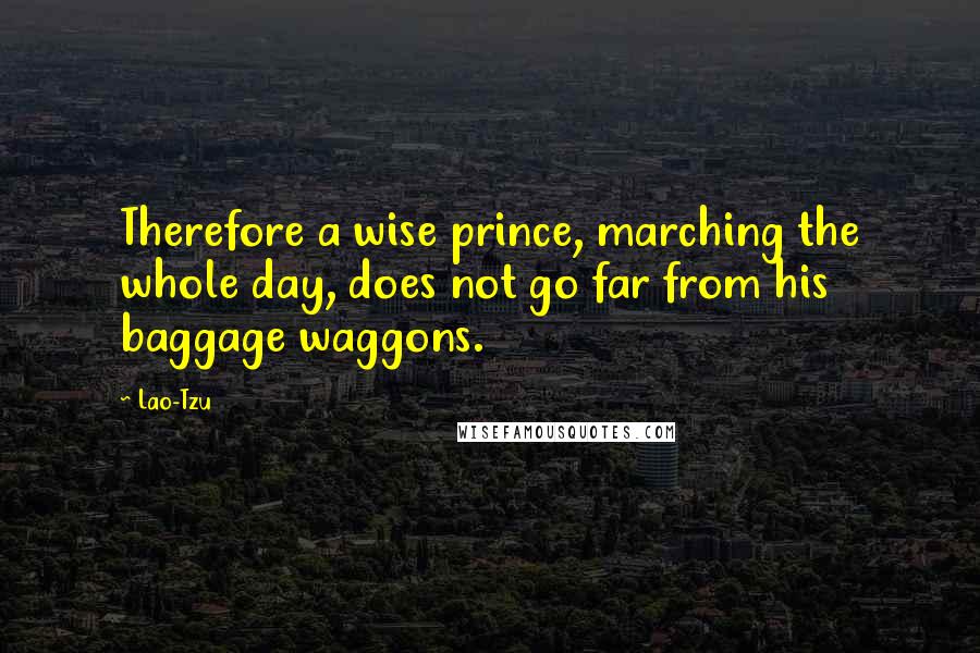 Lao-Tzu Quotes: Therefore a wise prince, marching the whole day, does not go far from his baggage waggons.