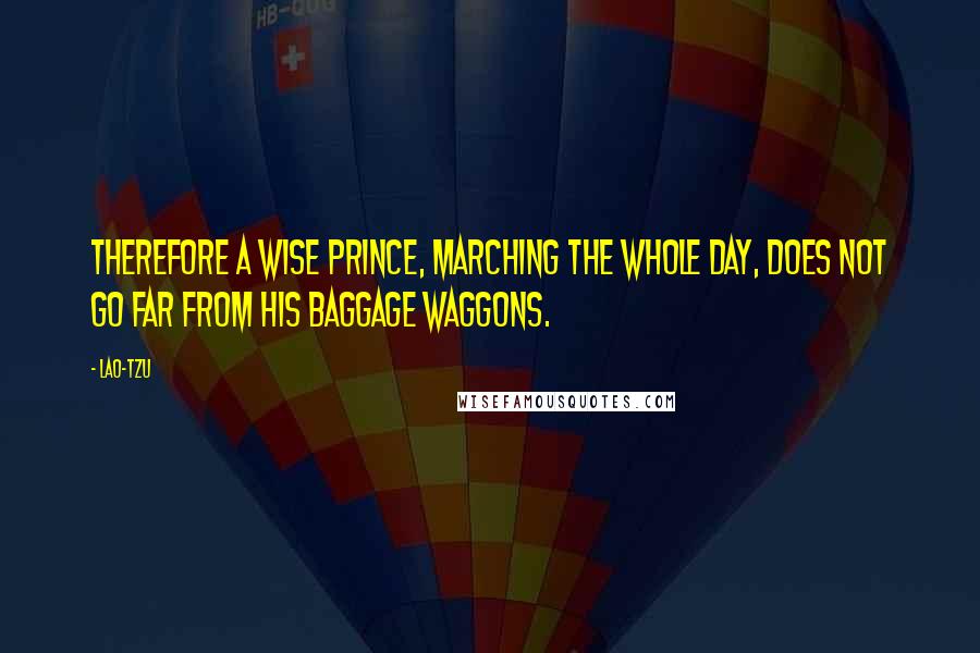 Lao-Tzu Quotes: Therefore a wise prince, marching the whole day, does not go far from his baggage waggons.