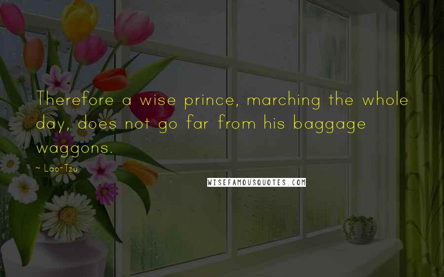 Lao-Tzu Quotes: Therefore a wise prince, marching the whole day, does not go far from his baggage waggons.