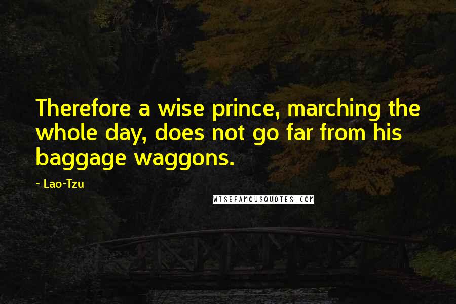Lao-Tzu Quotes: Therefore a wise prince, marching the whole day, does not go far from his baggage waggons.