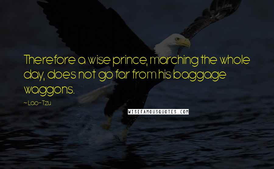 Lao-Tzu Quotes: Therefore a wise prince, marching the whole day, does not go far from his baggage waggons.
