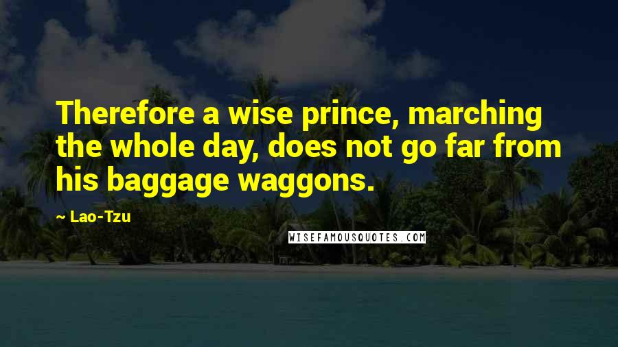 Lao-Tzu Quotes: Therefore a wise prince, marching the whole day, does not go far from his baggage waggons.
