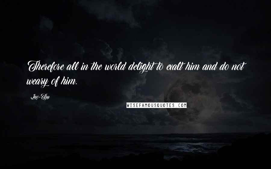 Lao-Tzu Quotes: Therefore all in the world delight to exalt him and do not weary of him.