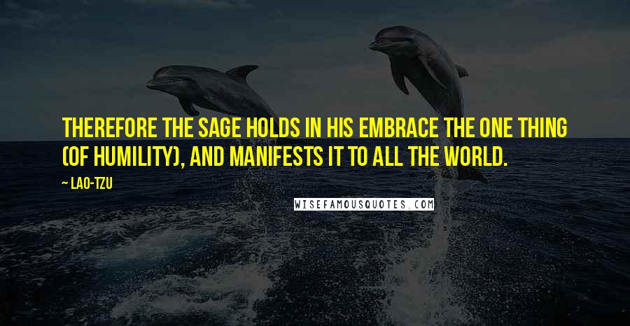 Lao-Tzu Quotes: Therefore the sage holds in his embrace the one thing (of humility), and manifests it to all the world.