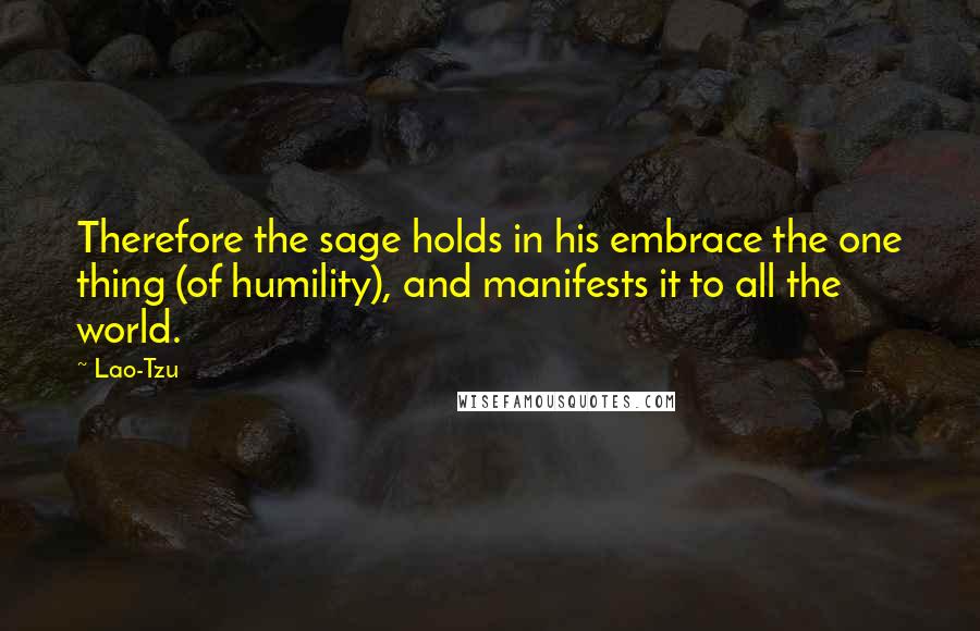 Lao-Tzu Quotes: Therefore the sage holds in his embrace the one thing (of humility), and manifests it to all the world.