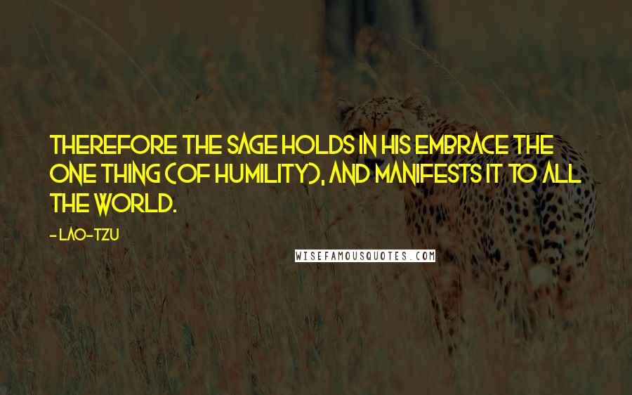 Lao-Tzu Quotes: Therefore the sage holds in his embrace the one thing (of humility), and manifests it to all the world.