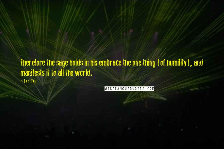 Lao-Tzu Quotes: Therefore the sage holds in his embrace the one thing (of humility), and manifests it to all the world.