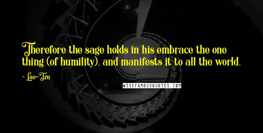 Lao-Tzu Quotes: Therefore the sage holds in his embrace the one thing (of humility), and manifests it to all the world.