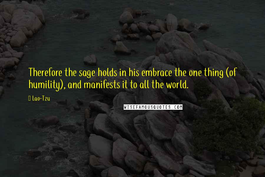 Lao-Tzu Quotes: Therefore the sage holds in his embrace the one thing (of humility), and manifests it to all the world.