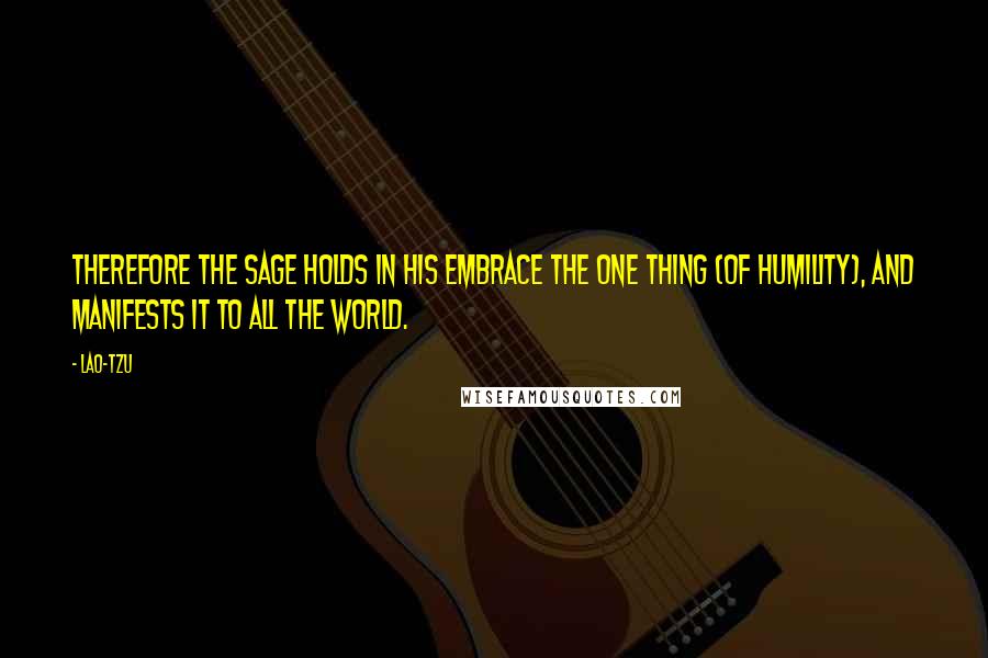 Lao-Tzu Quotes: Therefore the sage holds in his embrace the one thing (of humility), and manifests it to all the world.