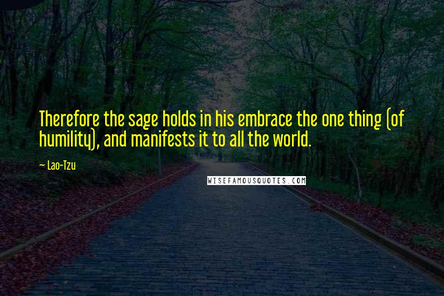 Lao-Tzu Quotes: Therefore the sage holds in his embrace the one thing (of humility), and manifests it to all the world.