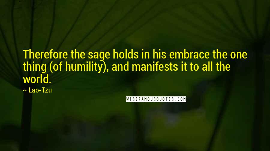 Lao-Tzu Quotes: Therefore the sage holds in his embrace the one thing (of humility), and manifests it to all the world.
