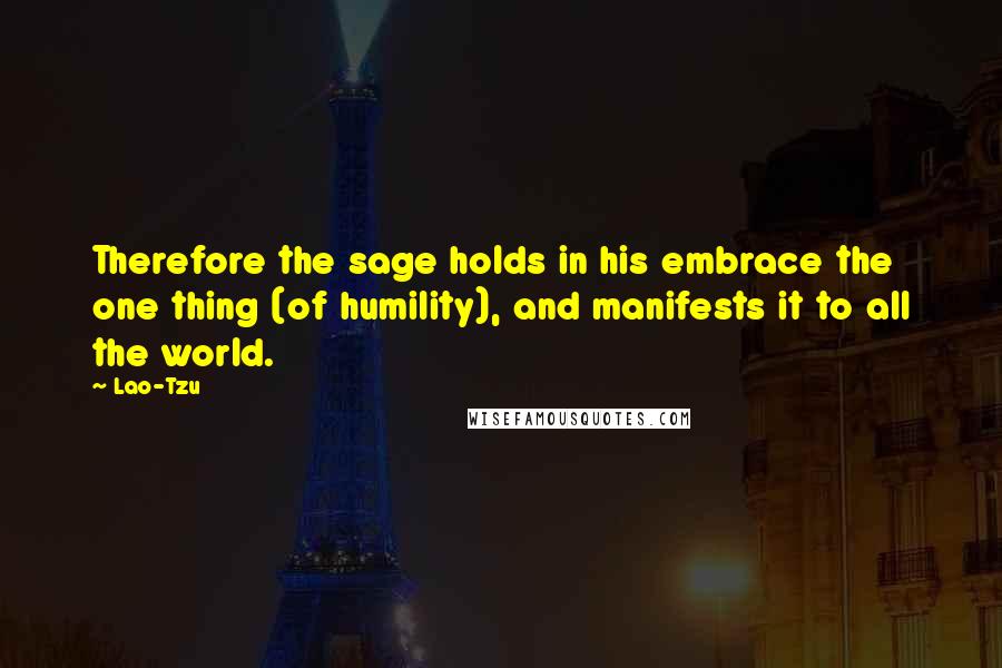 Lao-Tzu Quotes: Therefore the sage holds in his embrace the one thing (of humility), and manifests it to all the world.