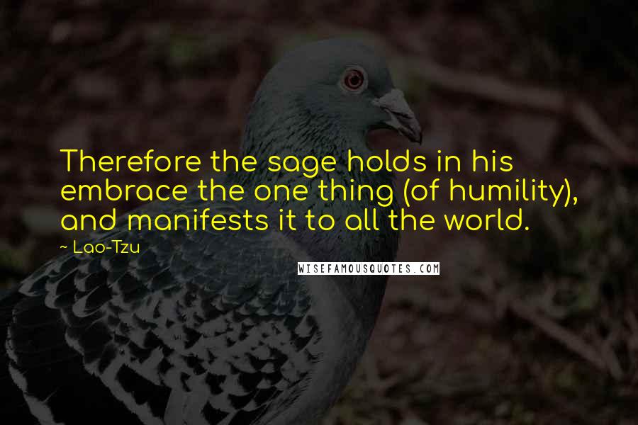 Lao-Tzu Quotes: Therefore the sage holds in his embrace the one thing (of humility), and manifests it to all the world.