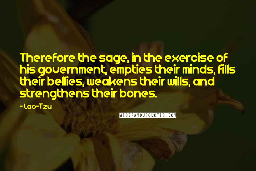 Lao-Tzu Quotes: Therefore the sage, in the exercise of his government, empties their minds, fills their bellies, weakens their wills, and strengthens their bones.