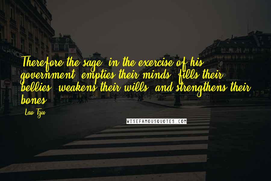 Lao-Tzu Quotes: Therefore the sage, in the exercise of his government, empties their minds, fills their bellies, weakens their wills, and strengthens their bones.