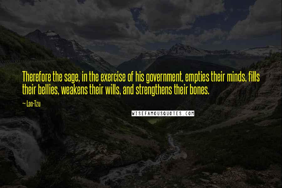 Lao-Tzu Quotes: Therefore the sage, in the exercise of his government, empties their minds, fills their bellies, weakens their wills, and strengthens their bones.