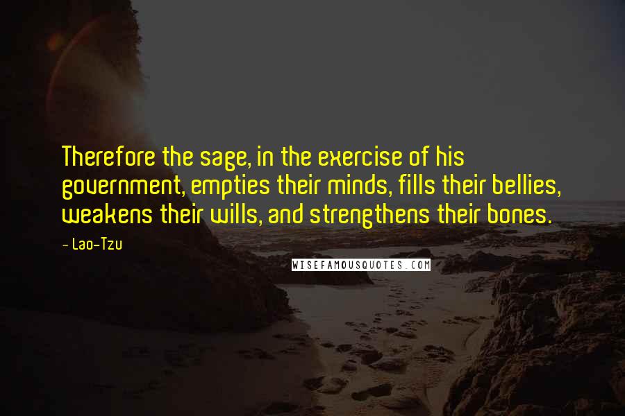 Lao-Tzu Quotes: Therefore the sage, in the exercise of his government, empties their minds, fills their bellies, weakens their wills, and strengthens their bones.