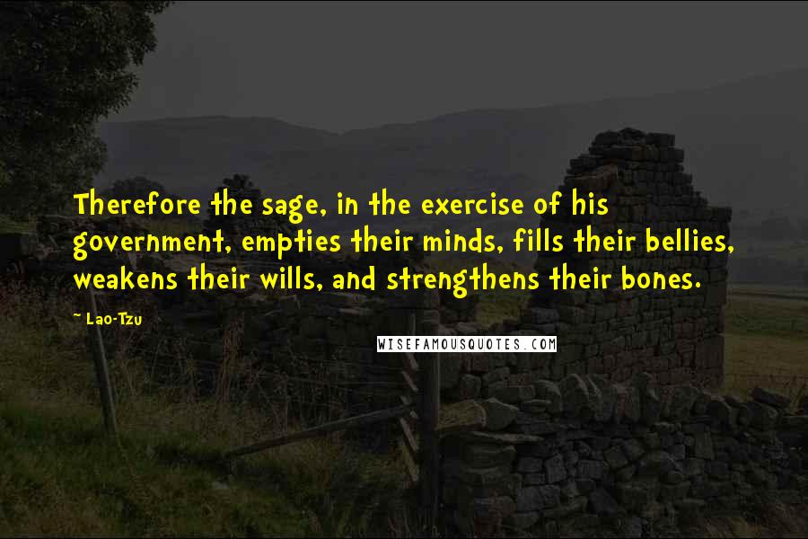 Lao-Tzu Quotes: Therefore the sage, in the exercise of his government, empties their minds, fills their bellies, weakens their wills, and strengthens their bones.