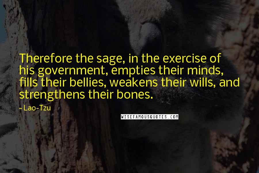 Lao-Tzu Quotes: Therefore the sage, in the exercise of his government, empties their minds, fills their bellies, weakens their wills, and strengthens their bones.