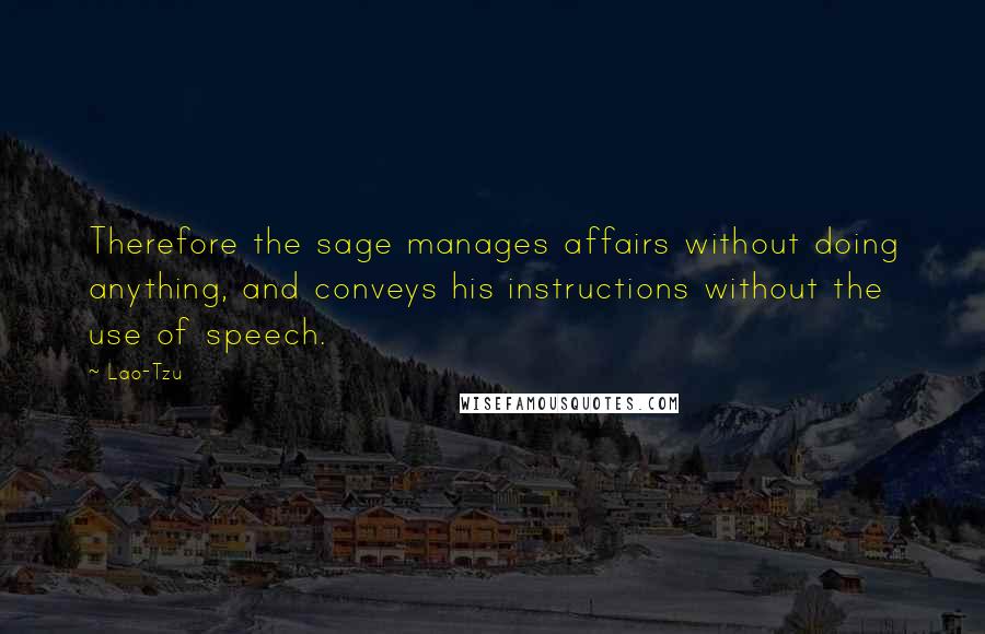 Lao-Tzu Quotes: Therefore the sage manages affairs without doing anything, and conveys his instructions without the use of speech.