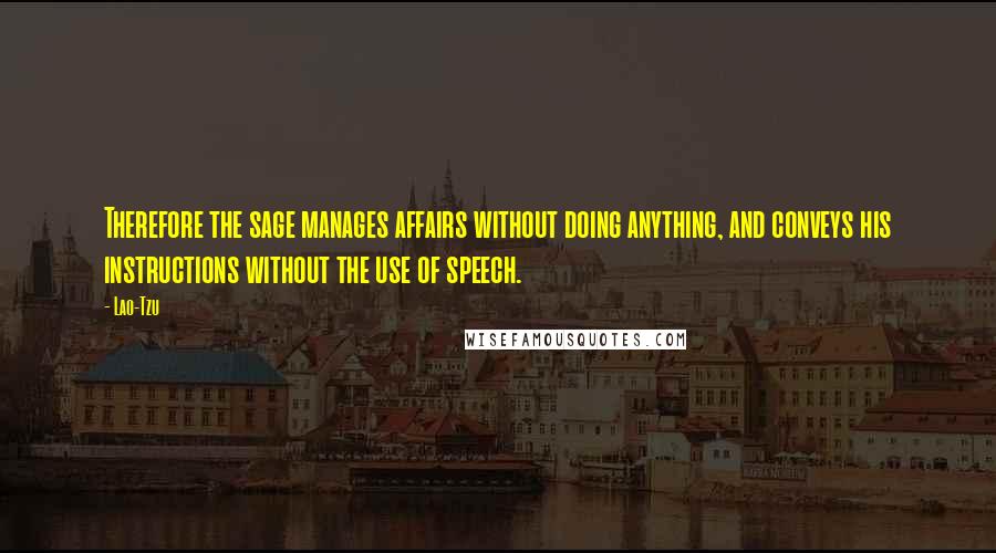 Lao-Tzu Quotes: Therefore the sage manages affairs without doing anything, and conveys his instructions without the use of speech.