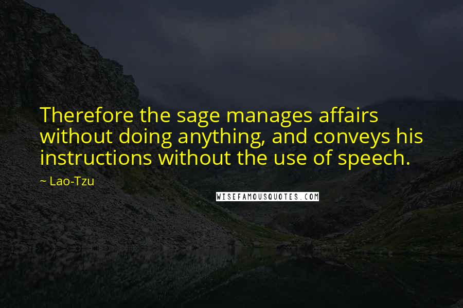 Lao-Tzu Quotes: Therefore the sage manages affairs without doing anything, and conveys his instructions without the use of speech.