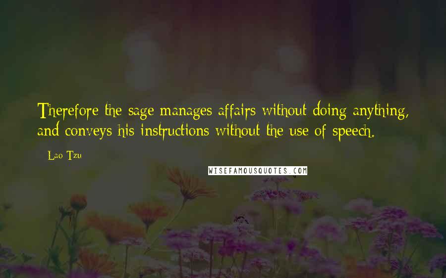 Lao-Tzu Quotes: Therefore the sage manages affairs without doing anything, and conveys his instructions without the use of speech.