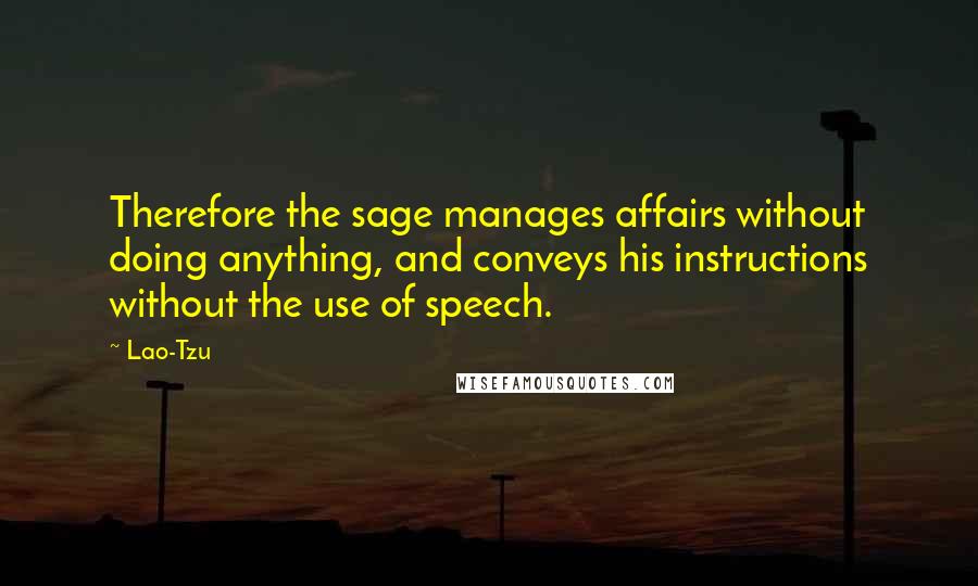 Lao-Tzu Quotes: Therefore the sage manages affairs without doing anything, and conveys his instructions without the use of speech.