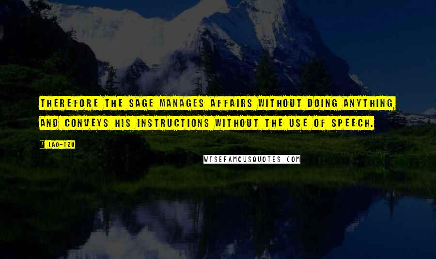 Lao-Tzu Quotes: Therefore the sage manages affairs without doing anything, and conveys his instructions without the use of speech.